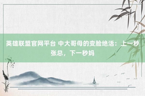 英雄联盟官网平台 中大哥母的变脸绝活：上一秒张总，下一秒妈