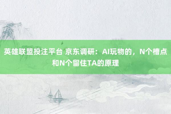 英雄联盟投注平台 京东调研：AI玩物的，N个槽点和N个留住TA的原理