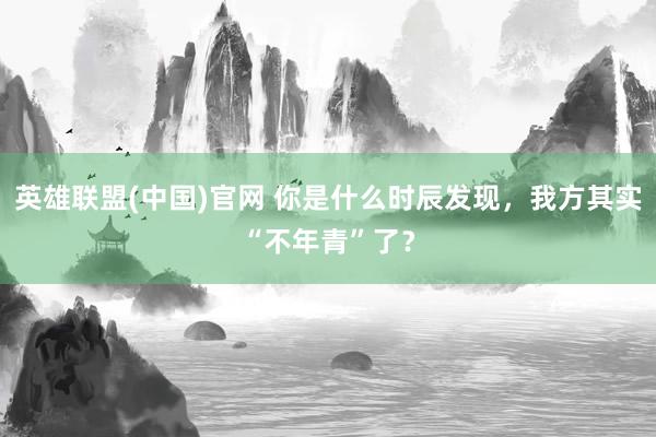 英雄联盟(中国)官网 你是什么时辰发现，我方其实“不年青”了？