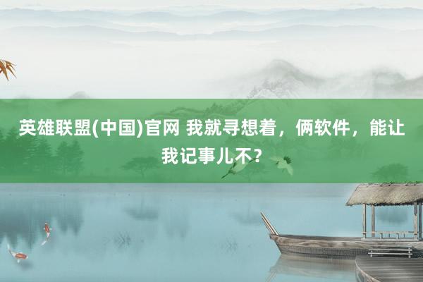 英雄联盟(中国)官网 我就寻想着，俩软件，能让我记事儿不？