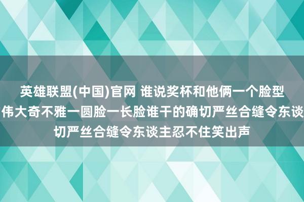 英雄联盟(中国)官网 谁说奖杯和他俩一个脸型齐是网友发现的伟大奇不雅一圆脸一长脸谁干的确切严丝合缝令东谈主忍不住笑出声