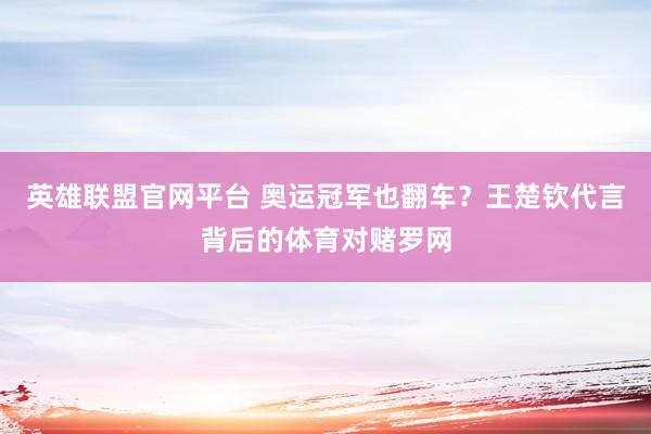 英雄联盟官网平台 奥运冠军也翻车？王楚钦代言背后的体育对赌罗网