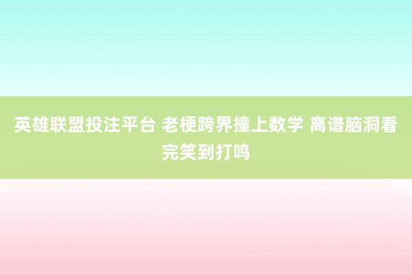 英雄联盟投注平台 老梗跨界撞上数学 离谱脑洞看完笑到打鸣