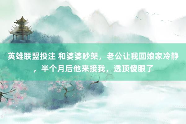 英雄联盟投注 和婆婆吵架，老公让我回娘家冷静，半个月后他来接我，透顶傻眼了