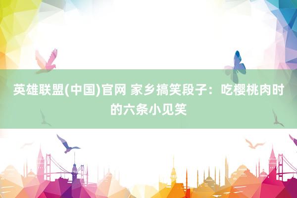英雄联盟(中国)官网 家乡搞笑段子：吃樱桃肉时的六条小见笑