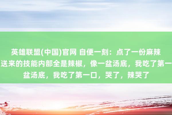 英雄联盟(中国)官网 自便一刻：点了一份麻辣烫，备注要特辣，送来的技能内部全是辣椒，像一盆汤底，我吃了第一口，哭了，辣哭了