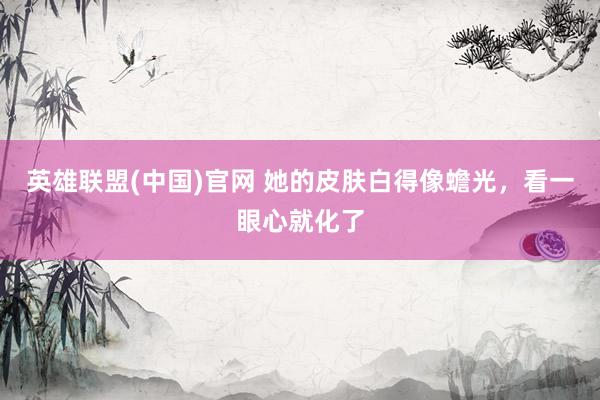 英雄联盟(中国)官网 她的皮肤白得像蟾光，看一眼心就化了