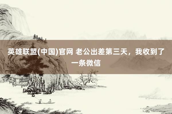 英雄联盟(中国)官网 老公出差第三天，我收到了一条微信
