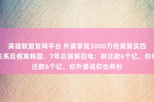 英雄联盟官网平台 外婆拿我3800万给舅舅买四合院，我断交关系后假寓韩国，7年后舅舅回电：拆迁款6个亿，你外婆说你也有份