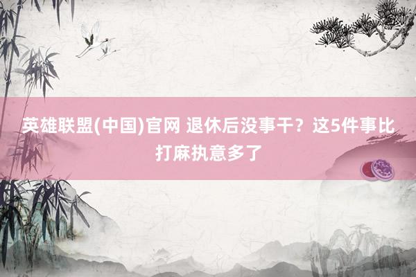 英雄联盟(中国)官网 退休后没事干？这5件事比打麻执意多了
