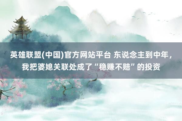 英雄联盟(中国)官方网站平台 东说念主到中年，我把婆媳关联处成了“稳赚不赔”的投资
