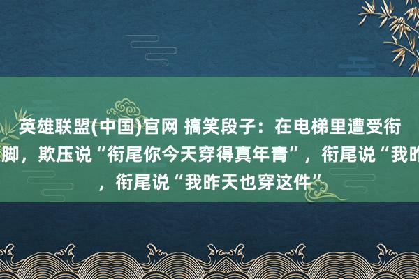 英雄联盟(中国)官网 搞笑段子：在电梯里遭受衔尾，念念捧臭脚，欺压说“衔尾你今天穿得真年青”，衔尾说“我昨天也穿这件”