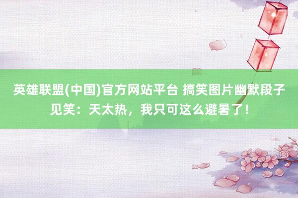 英雄联盟(中国)官方网站平台 搞笑图片幽默段子见笑：天太热，我只可这么避暑了！