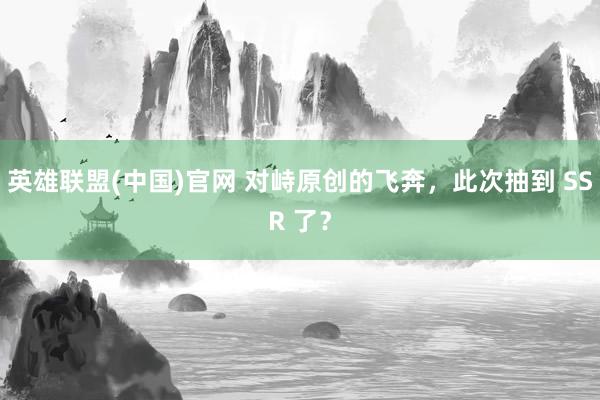 英雄联盟(中国)官网 对峙原创的飞奔，此次抽到 SSR 了？