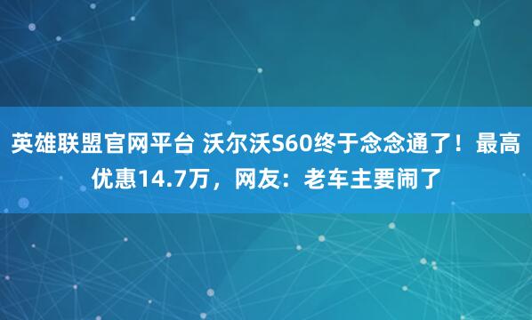 英雄联盟官网平台 沃尔沃S60终于念念通了！最高优惠14.7万，网友：老车主要闹了