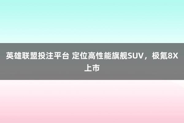 英雄联盟投注平台 定位高性能旗舰SUV，极氪8X上市