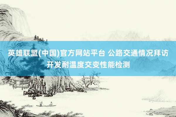 英雄联盟(中国)官方网站平台 公路交通情况拜访开发耐温度交变性能检测