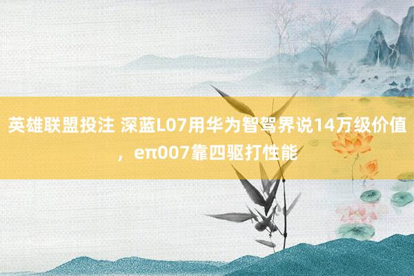 英雄联盟投注 深蓝L07用华为智驾界说14万级价值，eπ007靠四驱打性能