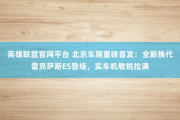 英雄联盟官网平台 北京车展重磅首发：全新换代雷克萨斯ES登场，实车机敏锐拉满