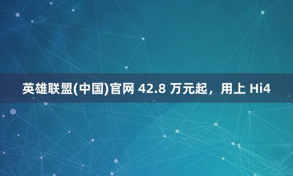 英雄联盟(中国)官网 42.8 万元起，用上 Hi4