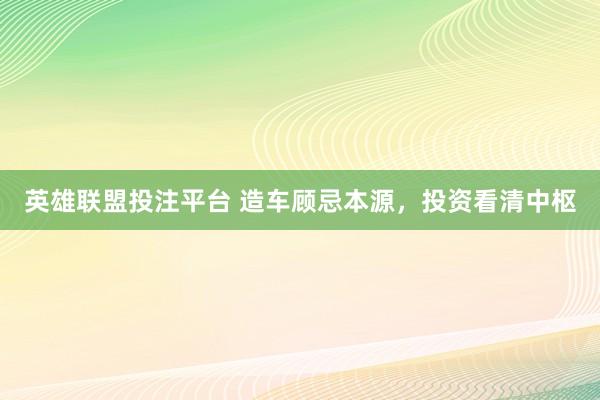 英雄联盟投注平台 造车顾忌本源，投资看清中枢