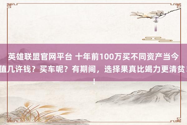 英雄联盟官网平台 十年前100万买不同资产当今值几许钱？买车呢？有期间，选择果真比竭力更清贫！