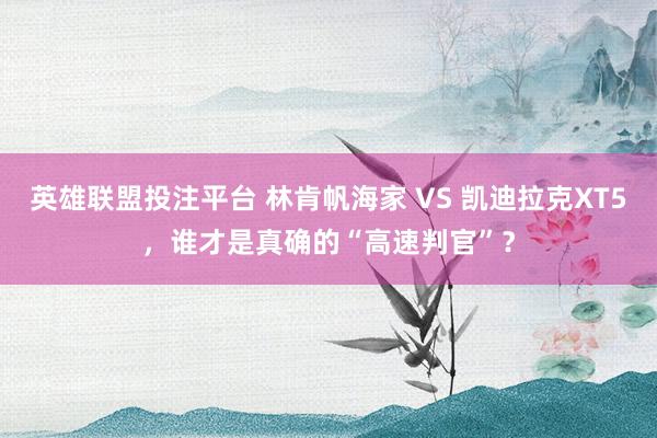 英雄联盟投注平台 林肯帆海家 VS 凯迪拉克XT5，谁才是真确的“高速判官”？
