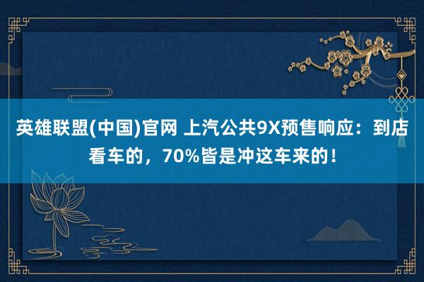 英雄联盟(中国)官网 上汽公共9X预售响应：到店看车的，70%皆是冲这车来的！