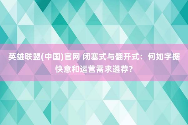 英雄联盟(中国)官网 闭塞式与翻开式：何如字据快意和运营需求遴荐？