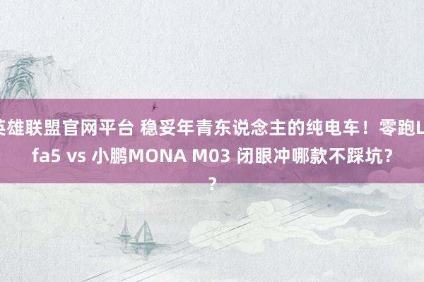 英雄联盟官网平台 稳妥年青东说念主的纯电车！零跑Lafa5 vs 小鹏MONA M03 闭眼冲哪款不踩坑？
