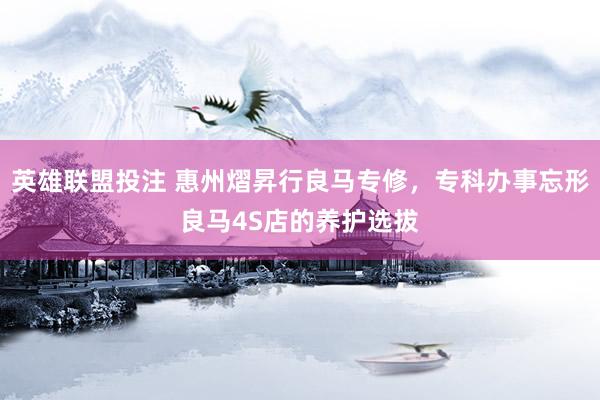 英雄联盟投注 惠州熠昇行良马专修，专科办事忘形良马4S店的养护选拔