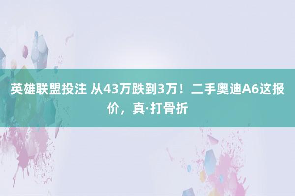 英雄联盟投注 从43万跌到3万！二手奥迪A6这报价，真·打骨折