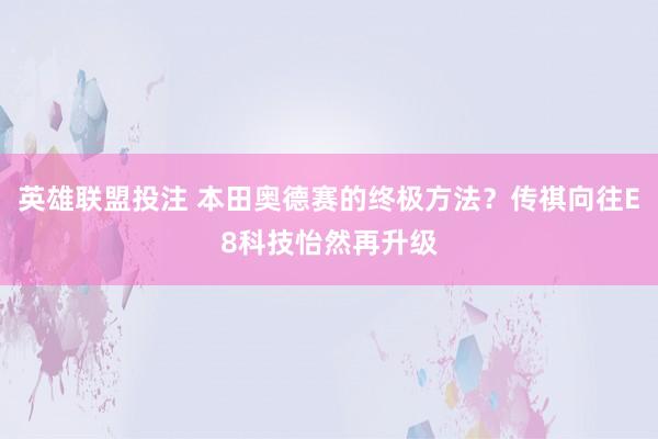 英雄联盟投注 本田奥德赛的终极方法？传祺向往E8科技怡然再升级