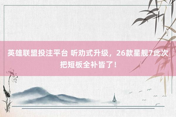 英雄联盟投注平台 听劝式升级，26款星舰7此次把短板全补皆了！