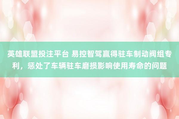英雄联盟投注平台 易控智驾赢得驻车制动阀组专利，惩处了车辆驻车磨损影响使用寿命的问题