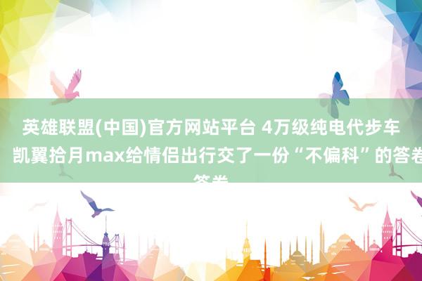 英雄联盟(中国)官方网站平台 4万级纯电代步车，凯翼拾月max给情侣出行交了一份“不偏科”的答卷