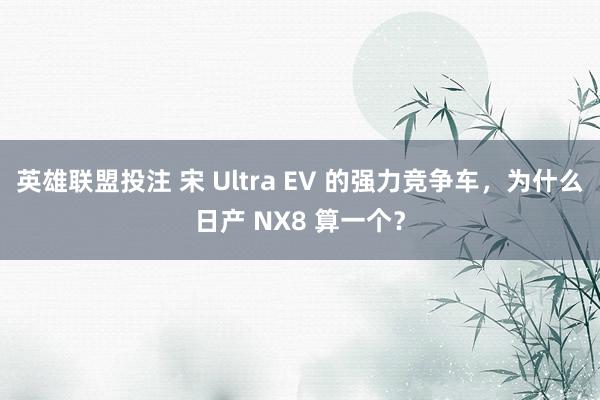英雄联盟投注 宋 Ultra EV 的强力竞争车，为什么日产 NX8 算一个？