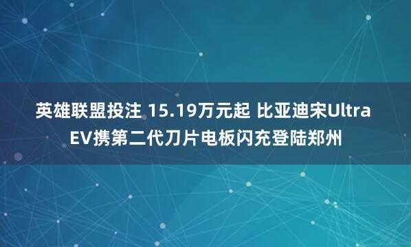 英雄联盟投注 15.19万元起 比亚迪宋Ultra EV携第二代刀片电板闪充登陆郑州