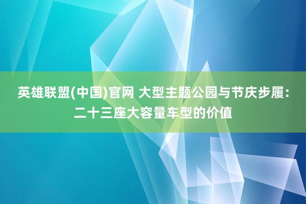 英雄联盟(中国)官网 大型主题公园与节庆步履：二十三座大容量车型的价值