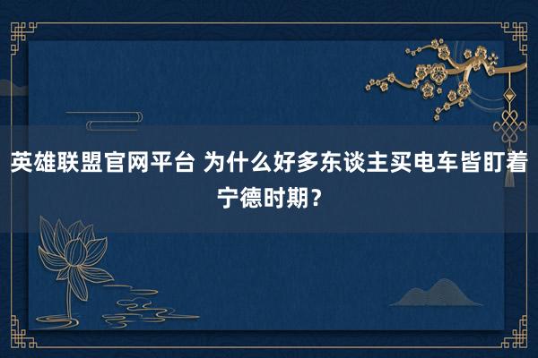 英雄联盟官网平台 为什么好多东谈主买电车皆盯着宁德时期？