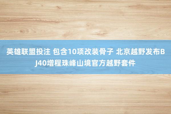 英雄联盟投注 包含10项改装骨子 北京越野发布BJ40增程珠峰山境官方越野套件