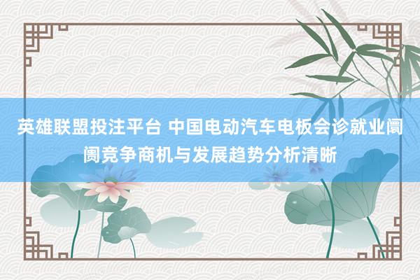 英雄联盟投注平台 中国电动汽车电板会诊就业阛阓竞争商机与发展趋势分析清晰