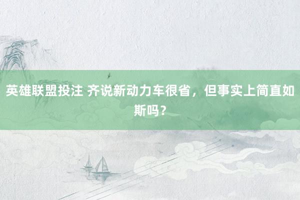 英雄联盟投注 齐说新动力车很省，但事实上简直如斯吗？