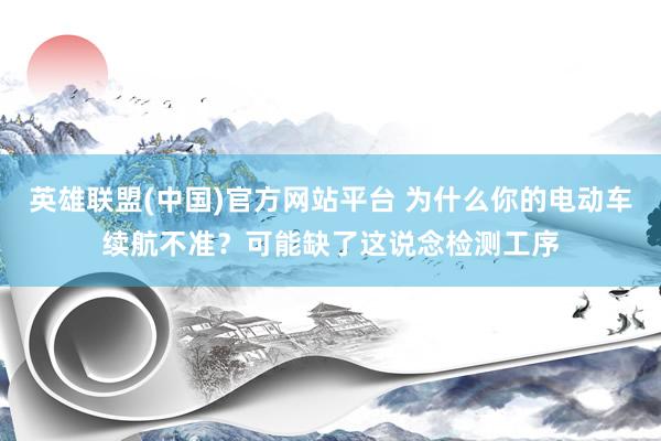 英雄联盟(中国)官方网站平台 为什么你的电动车续航不准？可能缺了这说念检测工序