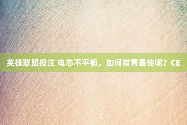 英雄联盟投注 电芯不平衡，如何措置最佳呢？CE