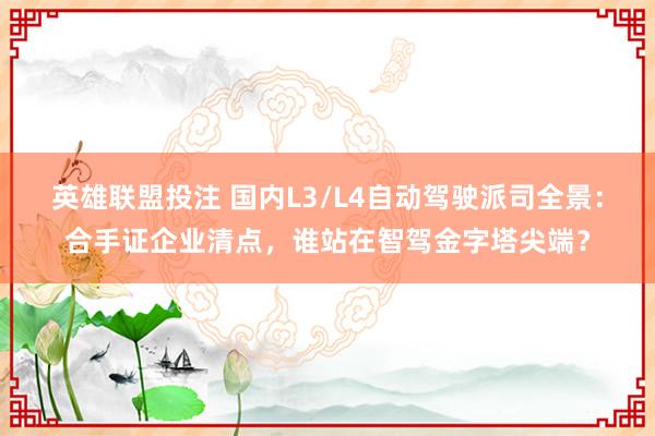 英雄联盟投注 国内L3/L4自动驾驶派司全景：合手证企业清点，谁站在智驾金字塔尖端？