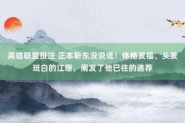 英雄联盟投注 正本靳东没说谎！体格发福、头发斑白的江珊，阐发了他已往的遴荐