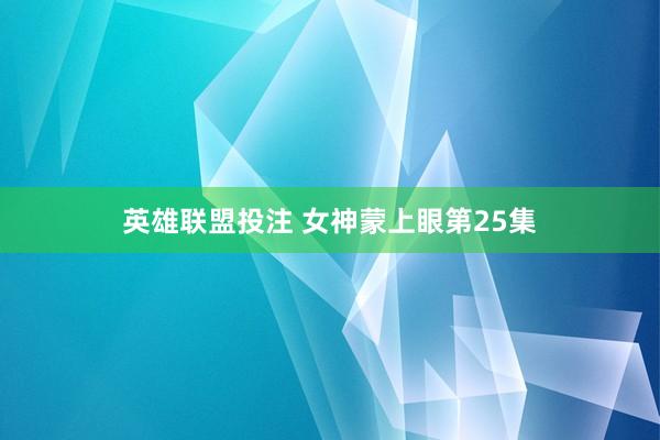 英雄联盟投注 女神蒙上眼第25集