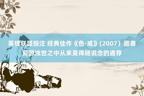 英雄联盟投注 经典佳作《色·戒》(2007）圆善资源浊世之中从来莫得隧说念的遴荐