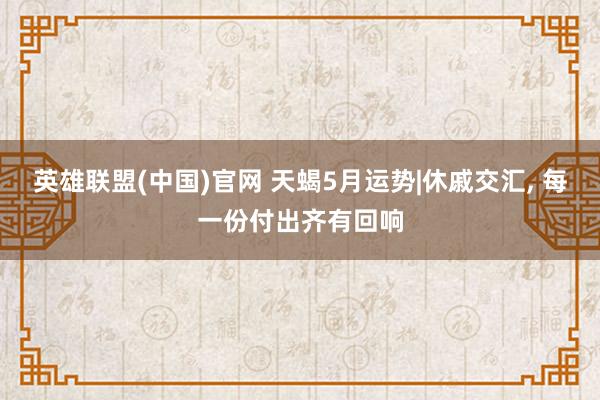 英雄联盟(中国)官网 天蝎5月运势|休戚交汇, 每一份付出齐有回响